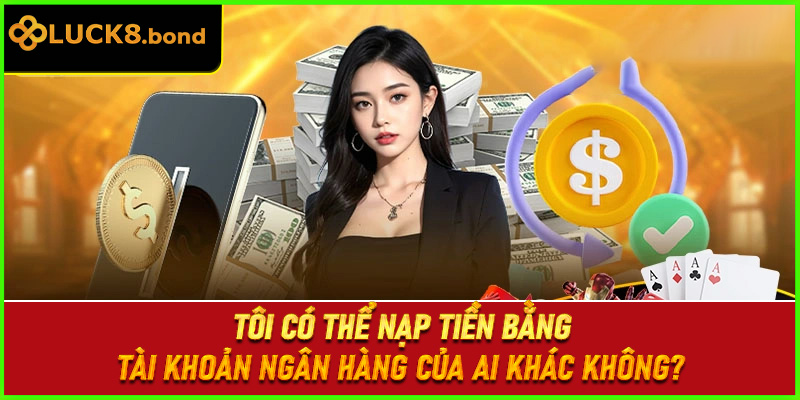 Tôi có thể nạp tiền bằng tài khoản ngân hàng của ai khác không?