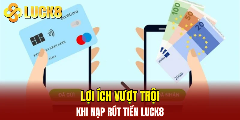 Nạp Rút Tiền LUCK8 1 Lợi ích vượt trội khi nạp rút tiền LUCK8