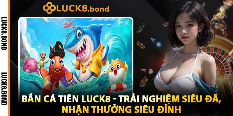 Bắn Cá Tiên LUCK8 - Trải Nghiệm Siêu Đã, Nhận Thưởng Siêu Đỉnh